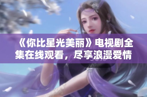 《你比星光美丽》电视剧全集在线观看，尽享浪漫爱情故事