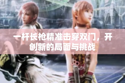 一杆长枪精准击穿双门，开创新的局面与挑战