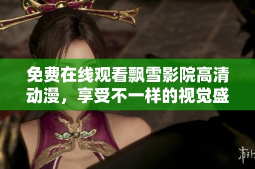 免费在线观看飘雪影院高清动漫，享受不一样的视觉盛宴