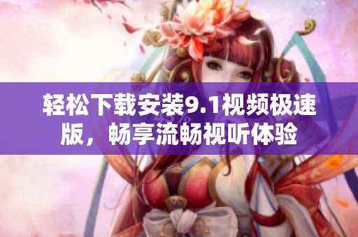 轻松下载安装9.1视频极速版，畅享流畅视听体验
