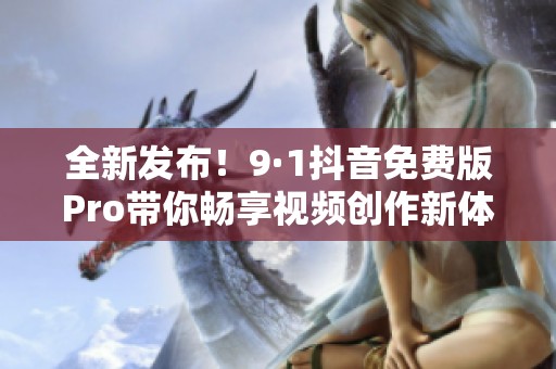 全新发布！9·1抖音免费版Pro带你畅享视频创作新体验