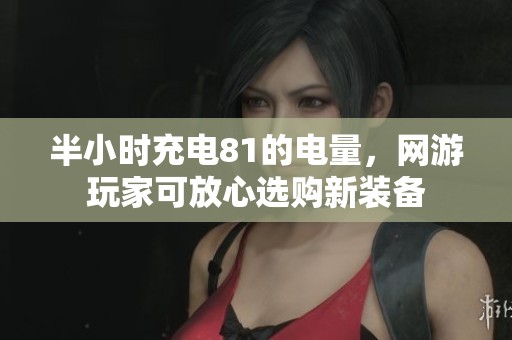 半小时充电81的电量，网游玩家可放心选购新装备