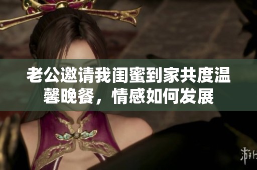 老公邀请我闺蜜到家共度温馨晚餐，情感如何发展