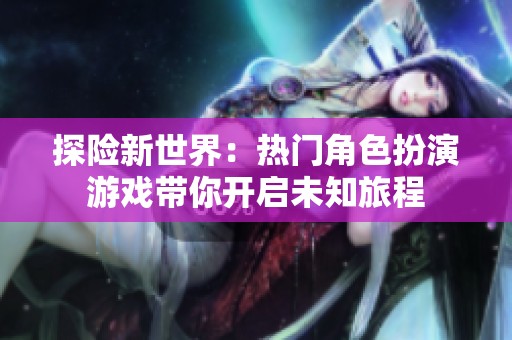 探险新世界：热门角色扮演游戏带你开启未知旅程