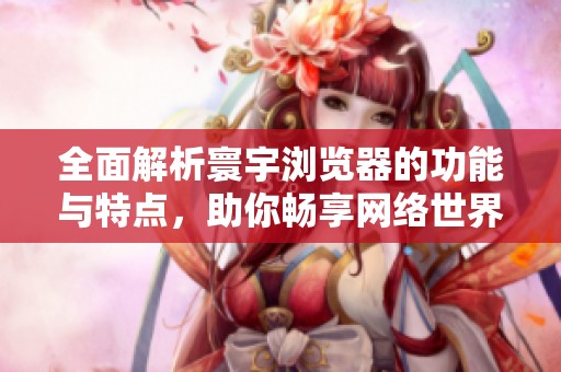 全面解析寰宇浏览器的功能与特点，助你畅享网络世界