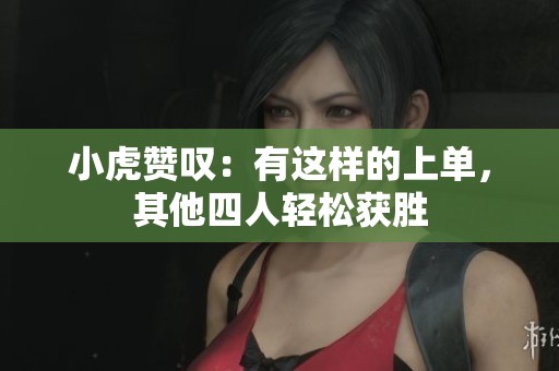 小虎赞叹：有这样的上单，其他四人轻松获胜