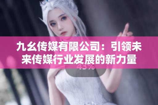 九幺传媒有限公司：引领未来传媒行业发展的新力量