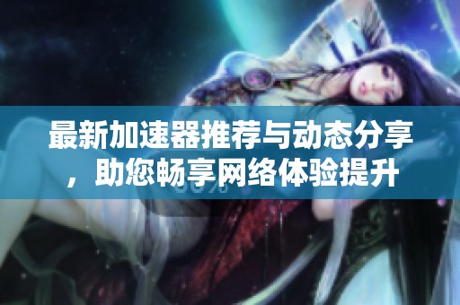 最新加速器推荐与动态分享，助您畅享网络体验提升