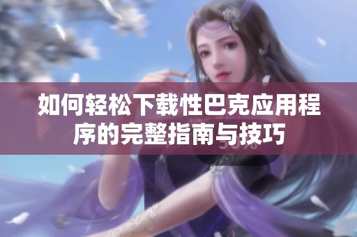 如何轻松下载性巴克应用程序的完整指南与技巧
