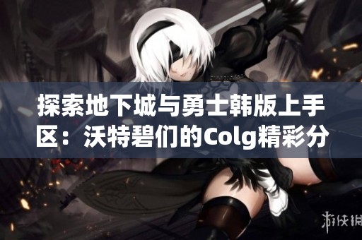 探索地下城与勇士韩版上手区：沃特碧们的Colg精彩分享