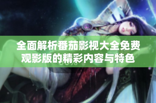 全面解析番茄影视大全免费观影版的精彩内容与特色