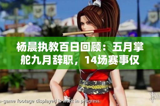 杨晨执教百日回顾：五月掌舵九月辞职，14场赛事仅失3场