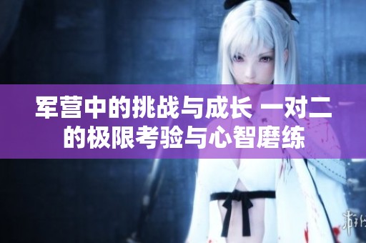 军营中的挑战与成长 一对二的极限考验与心智磨练