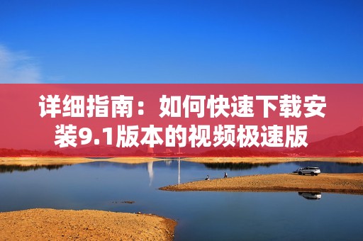 详细指南：如何快速下载安装9.1版本的视频极速版