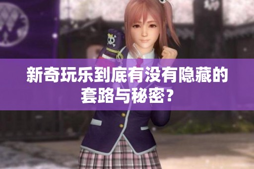新奇玩乐到底有没有隐藏的套路与秘密？