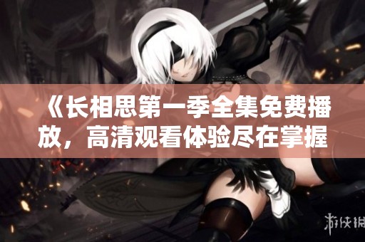 《长相思第一季全集免费播放，高清观看体验尽在掌握》