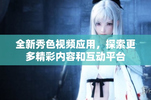 全新秀色视频应用，探索更多精彩内容和互动平台