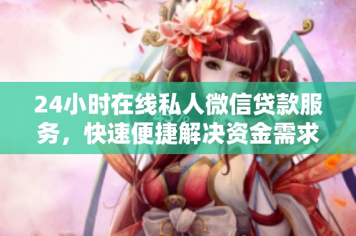 24小时在线私人微信贷款服务，快速便捷解决资金需求