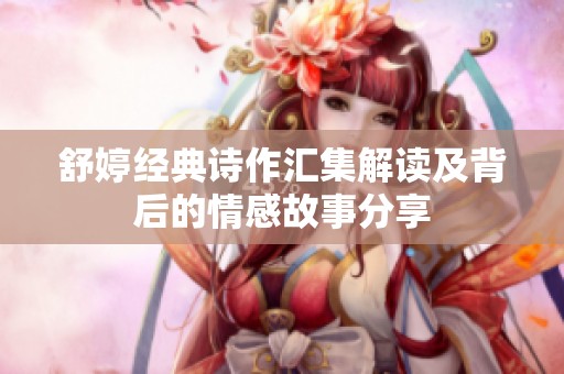 舒婷经典诗作汇集解读及背后的情感故事分享