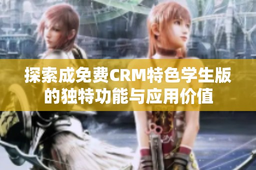 探索成免费CRM特色学生版的独特功能与应用价值