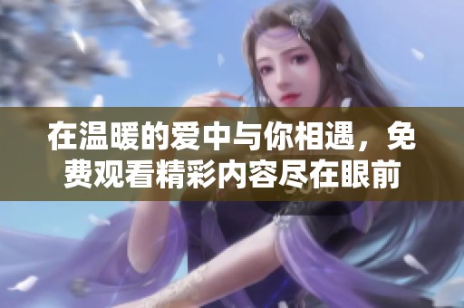 在温暖的爱中与你相遇，免费观看精彩内容尽在眼前