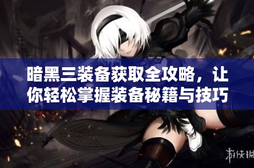 暗黑三装备获取全攻略，让你轻松掌握装备秘籍与技巧