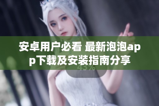 安卓用户必看 最新泡泡app下载及安装指南分享