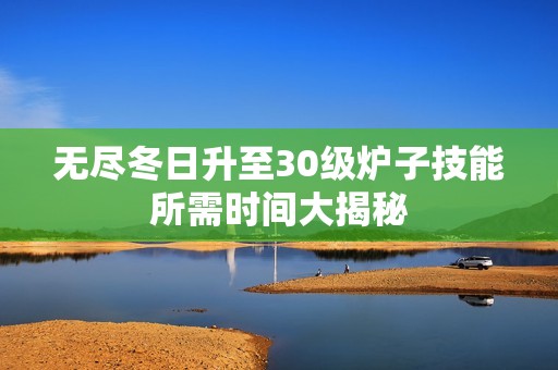 无尽冬日升至30级炉子技能所需时间大揭秘