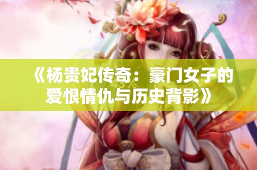 《杨贵妃传奇：豪门女子的爱恨情仇与历史背影》
