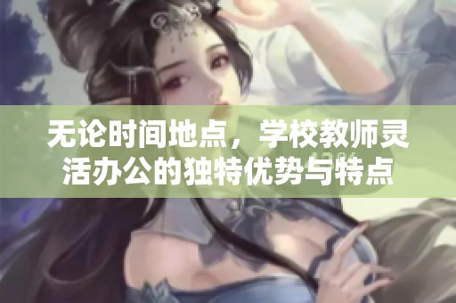 无论时间地点，学校教师灵活办公的独特优势与特点
