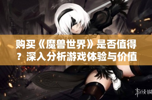 购买《魔兽世界》是否值得？深入分析游戏体验与价值