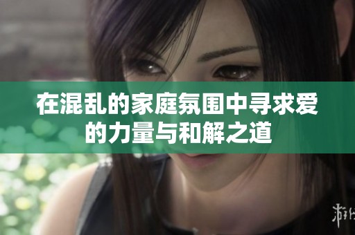 在混乱的家庭氛围中寻求爱的力量与和解之道