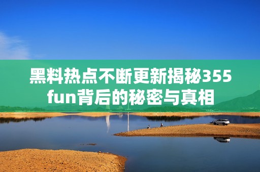 黑料热点不断更新揭秘355fun背后的秘密与真相
