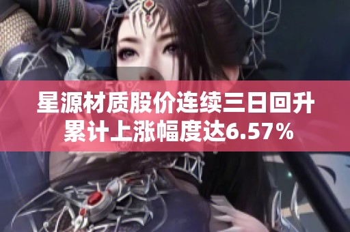 星源材质股价连续三日回升 累计上涨幅度达6.57%
