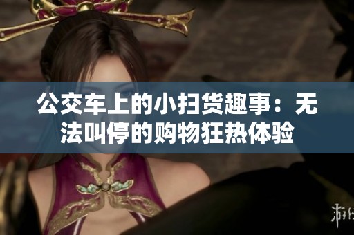 公交车上的小扫货趣事：无法叫停的购物狂热体验