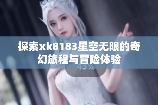 探索xk8183星空无限的奇幻旅程与冒险体验