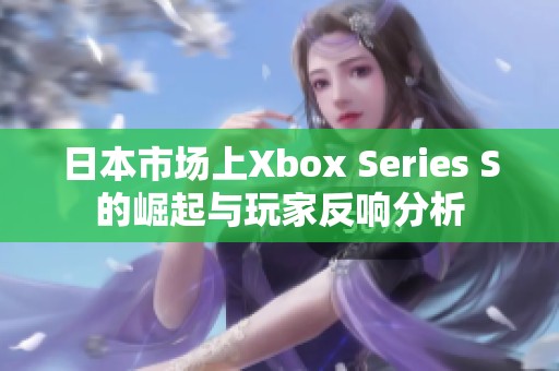 日本市场上Xbox Series S的崛起与玩家反响分析