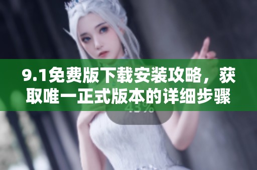 9.1免费版下载安装攻略，获取唯一正式版本的详细步骤