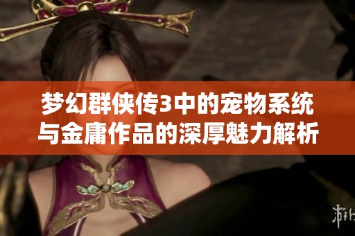 梦幻群侠传3中的宠物系统与金庸作品的深厚魅力解析
