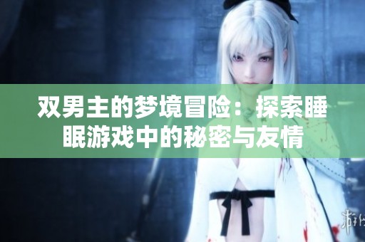 双男主的梦境冒险：探索睡眠游戏中的秘密与友情