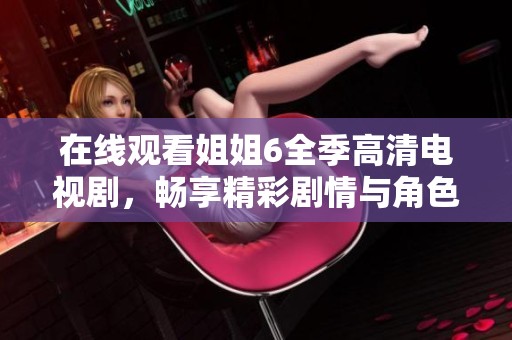 在线观看姐姐6全季高清电视剧，畅享精彩剧情与角色魅力