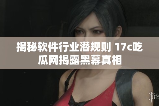 揭秘软件行业潜规则 17c吃瓜网揭露黑幕真相