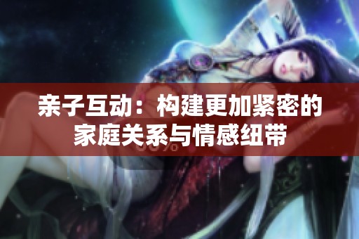 亲子互动：构建更加紧密的家庭关系与情感纽带