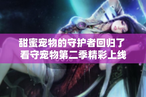 甜蜜宠物的守护者回归了 看守宠物第二季精彩上线
