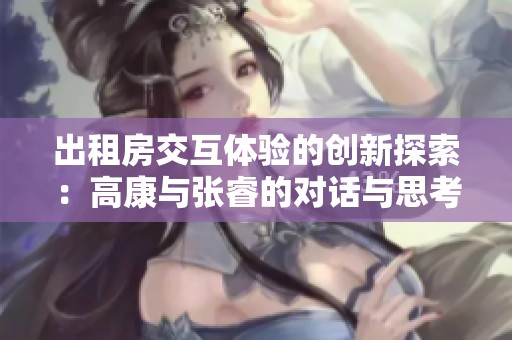 出租房交互体验的创新探索：高康与张睿的对话与思考