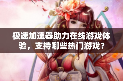 极速加速器助力在线游戏体验，支持哪些热门游戏？