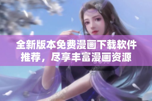 全新版本免费漫画下载软件推荐，尽享丰富漫画资源
