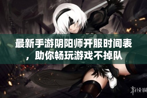 最新手游阴阳师开服时间表，助你畅玩游戏不掉队