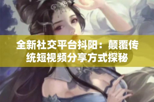 全新社交平台抖阳：颠覆传统短视频分享方式探秘