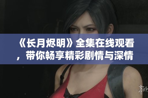 《长月烬明》全集在线观看，带你畅享精彩剧情与深情演绎